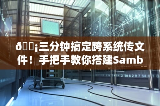📡三分钟搞定跨系统传文件！手把手教你搭建Samba服务器的避坑指南📡