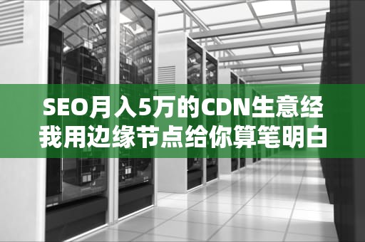 SEO月入5万的CDN生意经我用边缘节点给你算笔明白账（附全网收益对比）