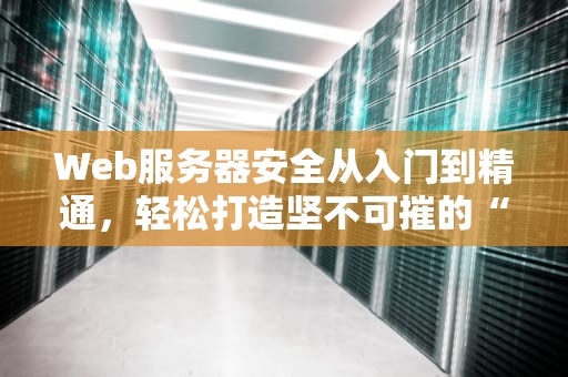 Web服务器安全从入门到精通，轻松打造坚不可摧的“数字堡垒”