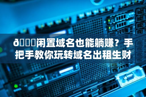 📈闲置域名也能躺赚？手把手教你玩转域名出租生财之道