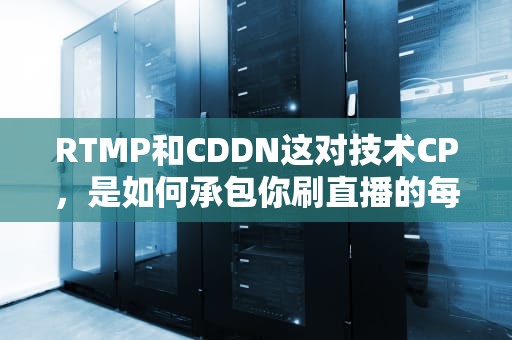 RTMP和CDDN这对技术CP，是如何承包你刷直播的每一秒快感的？