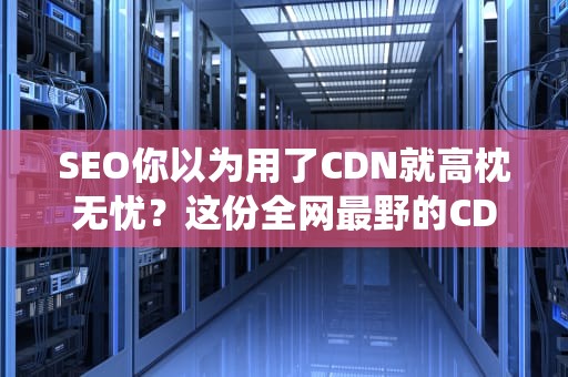 SEO你以为用了CDN就高枕无忧？这份全网最野的CDN统计指南啪啪打脸！