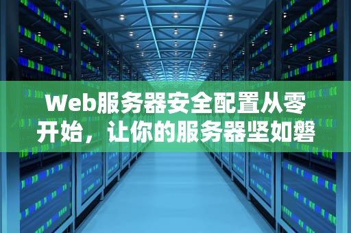 Web服务器安全配置从零开始，让你的服务器坚如磐石！