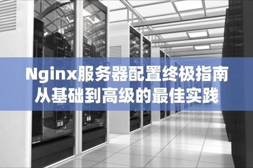 Nginx服务器配置终极指南从基础到高级的最佳实践