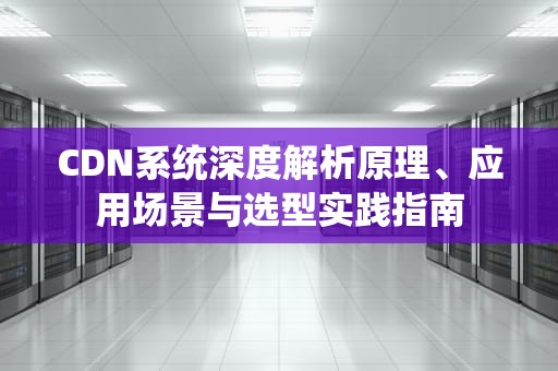 CDN系统深度解析原理、应用场景与选型实践指南