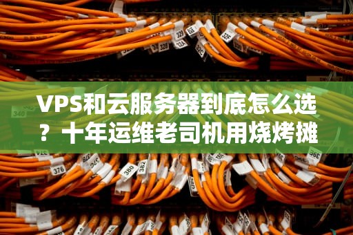 VPS和云服务器到底怎么选？十年运维老司机用烧烤摊给你讲明白