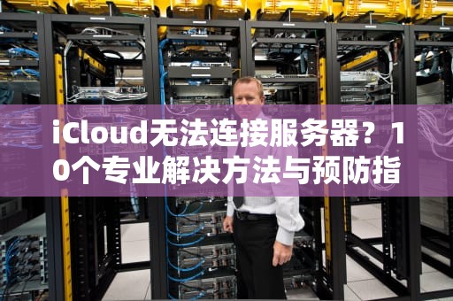 iCloud无法连接服务器？10个专业解决方法与预防指南