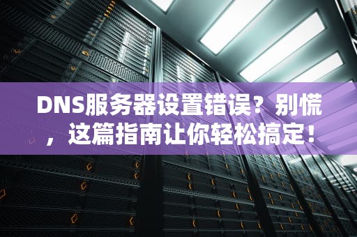 DNS服务器设置错误？别慌，这篇指南让你轻松搞定！