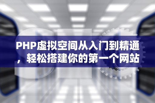 PHP虚拟空间从入门到精通，轻松搭建你的第一个网站