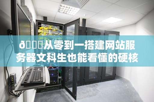 🌐从零到一搭建网站服务器文科生也能看懂的硬核避坑指南