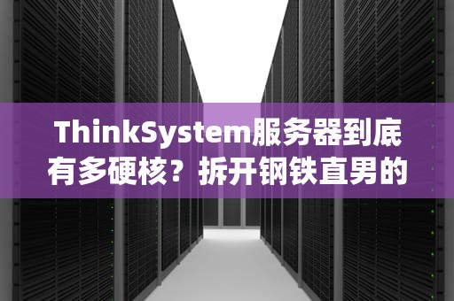 ThinkSystem服务器到底有多硬核？拆开钢铁直男的内心戏了解一下！
