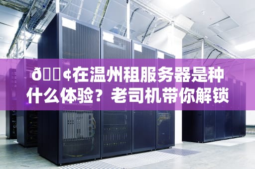 📢在温州租服务器是种什么体验？老司机带你解锁“东方犹太人”的IDC生存智慧