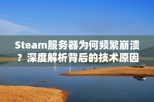 Steam服务器为何频繁崩溃？深度解析背后的技术原因与解决方案
