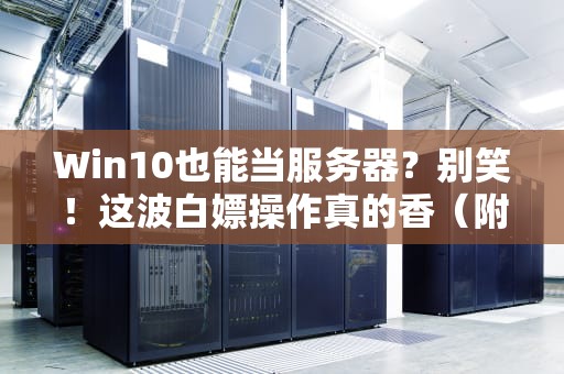 Win10也能当服务器？别笑！这波白嫖操作真的香（附硬核避坑指南）