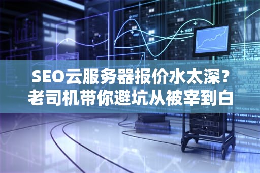 SEO云服务器报价水太深？老司机带你避坑从被宰到白嫖的魔幻经济学