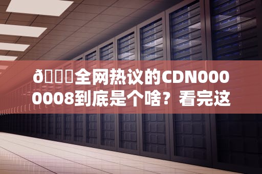 📚全网热议的CDN0000008到底是个啥？看完这篇你也能当技术圈段子手！