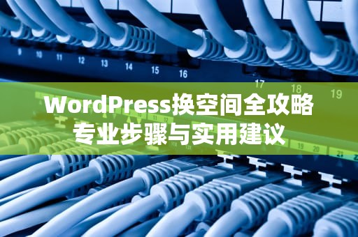 WordPress换空间全攻略专业步骤与实用建议