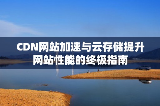 CDN网站加速与云存储提升网站性能的终极指南