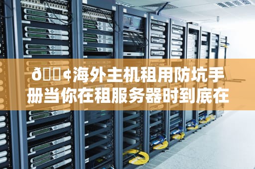 📢海外主机租用防坑手册当你在租服务器时到底在租什么？