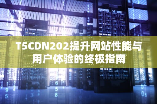 T5CDN202提升网站性能与用户体验的终极指南