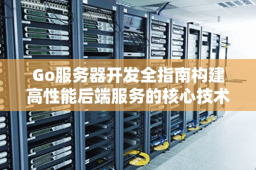 Go服务器开发全指南构建高性能后端服务的核心技术与实践