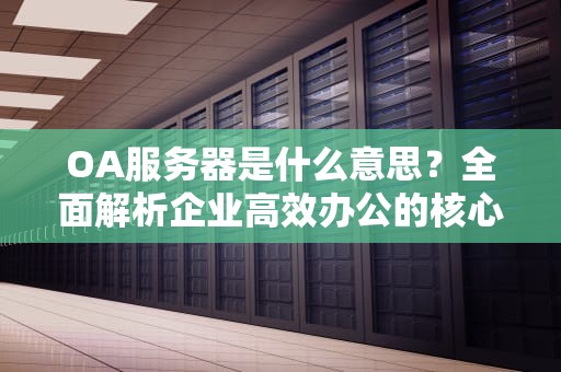 OA服务器是什么意思？全面解析企业高效办公的核心引擎
