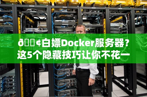 📢白嫖Docker服务器？这5个隐藏技巧让你不花一分钱玩转容器化！📢