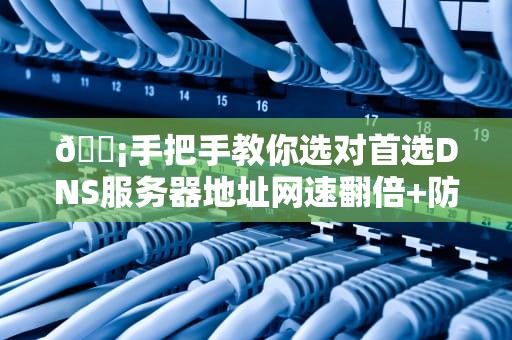 📡手把手教你选对首选DNS服务器地址网速翻倍+防劫持保姆级教程