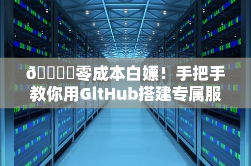 🏗️零成本白嫖！手把手教你用GitHub搭建专属服务器的骚操作