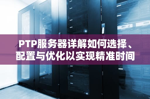 PTP服务器详解如何选择、配置与优化以实现精准时间同步