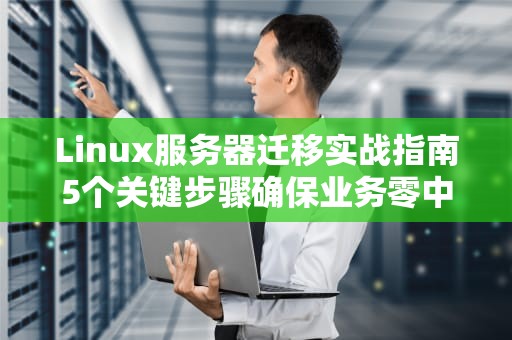 Linux服务器迁移实战指南5个关键步骤确保业务零中断