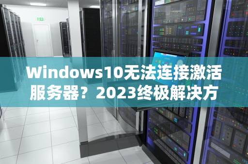 Windows10无法连接激活服务器？2023终极解决方案大全
