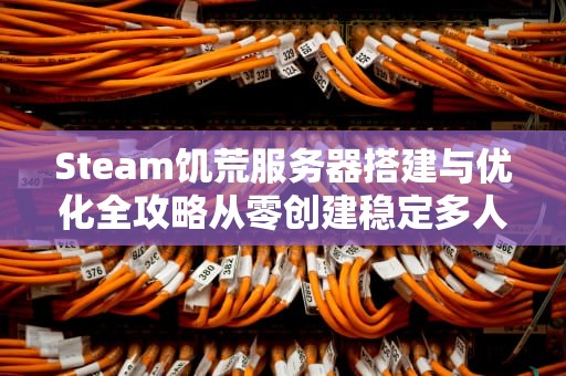 Steam饥荒服务器搭建与优化全攻略从零创建稳定多人联机世界