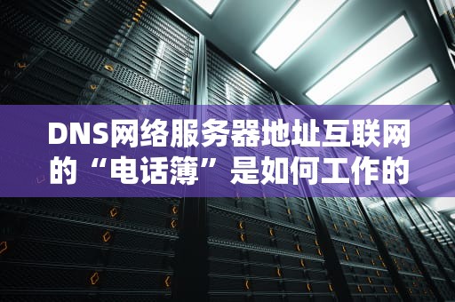 DNS网络服务器地址互联网的“电话簿”是如何工作的？