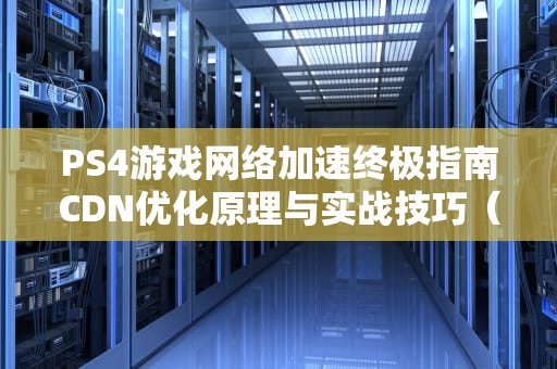PS4游戏网络加速终极指南CDN优化原理与实战技巧（SEO优化版）