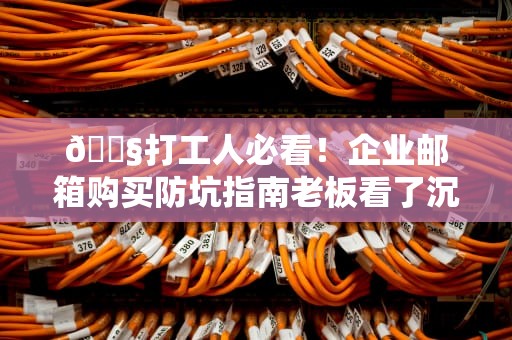 📧打工人必看！企业邮箱购买防坑指南老板看了沉默，行政看了流泪📧