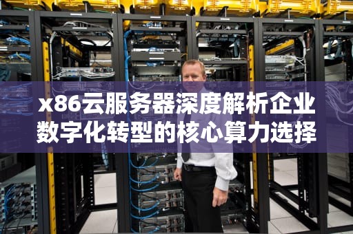 x86云服务器深度解析企业数字化转型的核心算力选择与实战指南