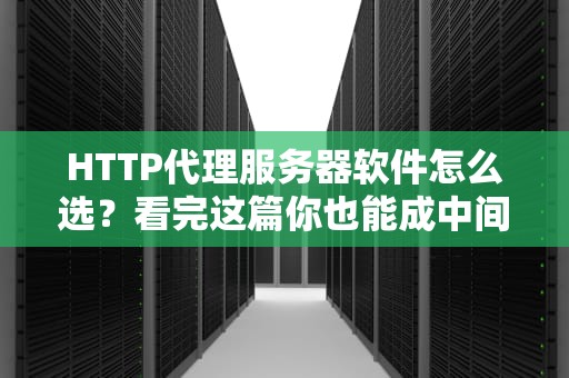 HTTP代理服务器软件怎么选？看完这篇你也能成中间商专家！