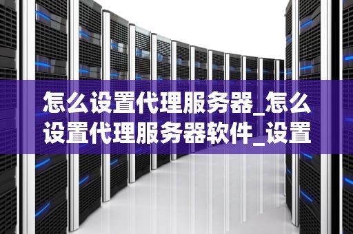 怎么设置代理服务器_怎么设置代理服务器软件_设置代理服务器的步骤和注意事项