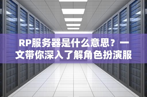 RP服务器是什么意思？一文带你深入了解角色扮演服务器的魅力
