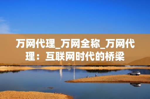 万网代理_万网全称_万网代理：互联网时代的桥梁