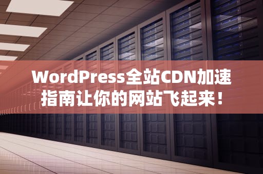 WordPress全站CDN加速指南让你的网站飞起来！