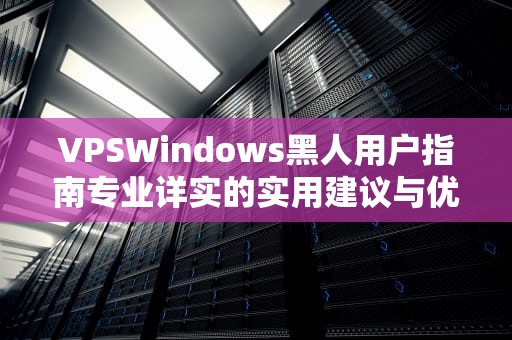 VPSWindows黑人用户指南专业详实的实用建议与优化技巧