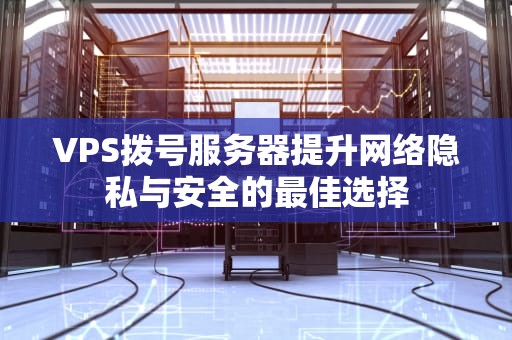 VPS拨号服务器提升网络隐私与安全的最佳选择