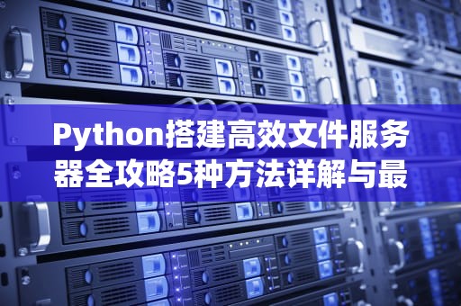 Python搭建高效文件服务器全攻略5种方法详解与最佳实践