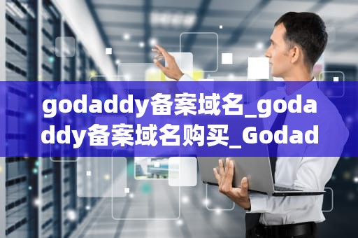 godaddy备案域名_godaddy备案域名购买_Godaddy备案域名的全面指南