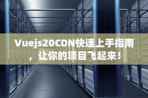 Vuejs20CDN快速上手指南，让你的项目飞起来！