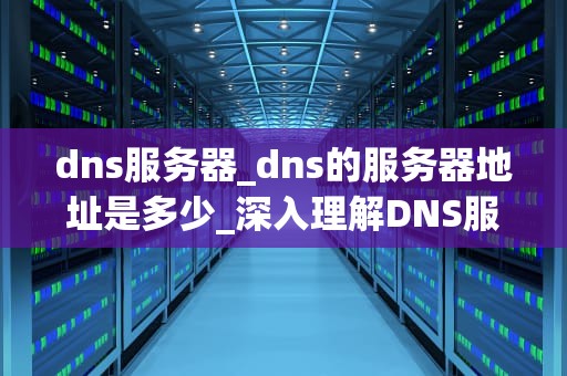 dns服务器_dns的服务器地址是多少_深入理解DNS服务器