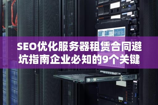 SEO优化服务器租赁合同避坑指南企业必知的9个关键条款与风险防范策略