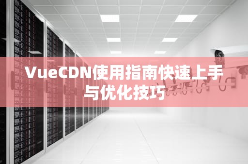 VueCDN使用指南快速上手与优化技巧